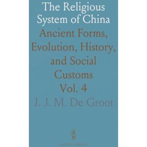 J. J. M. De, Groot The Religious System of China: Ancient Forms, Evolution, History, and Social Customs J. J. M. De, Groot The Religious System of China: Ancient Forms, Evolution, History, and Social Customs