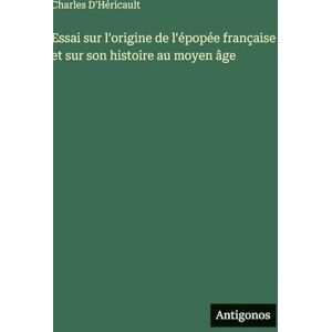 D'Héricault, Charles Essai sur l'origine de l'épopée française et sur son histoire au moyen âge D'Héricault, Charles Essai sur l'origine de l'épopée française et sur son histoire au moyen âge