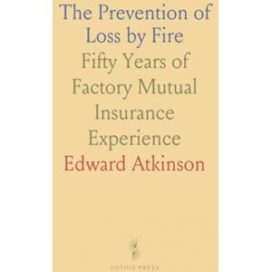Edward, Atkinson The Prevention of Loss by Fire: Fifty Years of Factory Mutual Insurance Experience Edward, Atkinson The Prevention of Loss by Fire: Fifty Years of Factory Mutual Insurance Experience