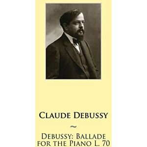 Debussy, Claude Debussy: Ballade for the Piano L. 70: Volume 6 (Samwise Music For Piano II) Debussy, Claude Debussy: Ballade for the Piano L. 70: Volume 6 (Samwise Music For Piano II)