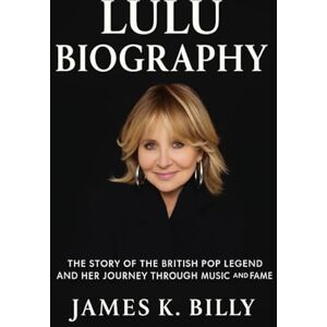 Billy, James K. Lulu Biography: The Story of the British Pop Legend and Her Journey Through Music and Fame Billy, James K. Lulu Biography: The Story of the British Pop Legend and Her Journey Through Music and Fame