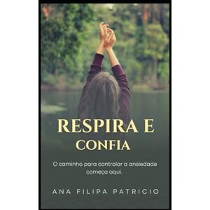 Patricio, Ana Filipa Espirito Santo Respira e Confia: O caminho para controlar a Ansiedade começa aqui Patricio, Ana Filipa Espirito Santo Respira e Confia: O caminho para controlar a Ansiedade começa aqui