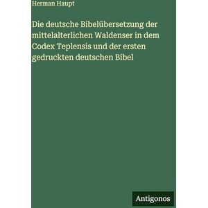 Haupt, Herman Die deutsche Bibelübersetzung der mittelalterlichen Waldenser in dem Codex Teplensis und der ersten gedruckten deutschen Bibel Haupt, Herman Die deutsche Bibelübersetzung der mittelalterlichen Waldenser in dem Codex Teplensis und der ersten gedruckten deutschen Bibel