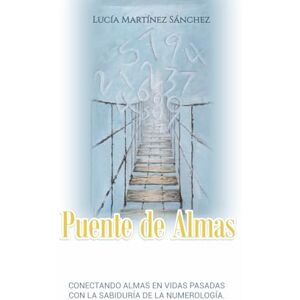 MARTÍNEZ SÁNCHEZ, LUCIA PUENTE DE ALMAS: CONECTANDO ALMAS EN VIDAS PASADAS CON LA SABIDURIA DE LA NUMEROLOGÍA MARTÍNEZ SÁNCHEZ, LUCIA PUENTE DE ALMAS: CONECTANDO ALMAS EN VIDAS PASADAS CON LA SABIDURIA DE LA NUMEROLOGÍA
