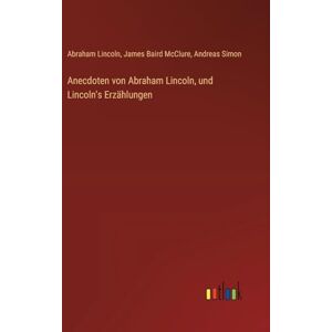 Lincoln, Abraham Anecdoten von Abraham Lincoln, und Lincoln's Erzählungen Lincoln, Abraham Anecdoten von Abraham Lincoln, und Lincoln's Erzählungen