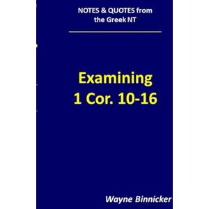 Binnicker, Wayne Examining 1 Corinthians 10-16 (Notes & Quotes from the Greek NT) Binnicker, Wayne Examining 1 Corinthians 10-16 (Notes & Quotes from the Greek NT)