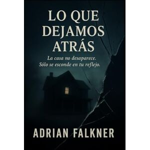 FALKNER, ADRIAN LO QUE DEJAMOS ATRAS: "La casa no desaparece. Solo se esconde en tu reflejo." (A SOLAS CON EL MIEDO) FALKNER, ADRIAN LO QUE DEJAMOS ATRAS: "La casa no desaparece. Solo se esconde en tu reflejo." (A SOLAS CON EL MIEDO)