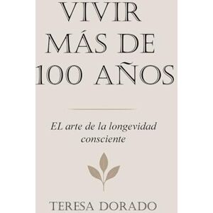 Dorado, María Teresa VIVIR MAS DE 100 AÑOS: El arte de la longevidad consciente Dorado, María Teresa VIVIR MAS DE 100 AÑOS: El arte de la longevidad consciente
