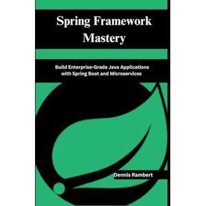 Rambert, Dennis Spring Framework Mastery: Build Enterprise-Grade Java Applications with Spring Boot and Microservices Rambert, Dennis Spring Framework Mastery: Build Enterprise-Grade Java Applications with Spring Boot and Microservices