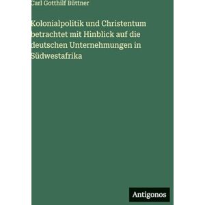 Büttner, Carl Gotthilf Kolonialpolitik und Christentum betrachtet mit Hinblick auf die deutschen Unternehmungen in Südwestafrika Büttner, Carl Gotthilf Kolonialpolitik und Christentum betrachtet mit Hinblick auf die deutschen Unternehmungen in Südwestafrika
