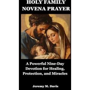 Davis, Jeremy M. HOLY FAMILY NOVENA PRAYER: A Powerful Nine-Day Devotion for Healing, Protection, and Miracles Davis, Jeremy M. HOLY FAMILY NOVENA PRAYER: A Powerful Nine-Day Devotion for Healing, Protection, and Miracles