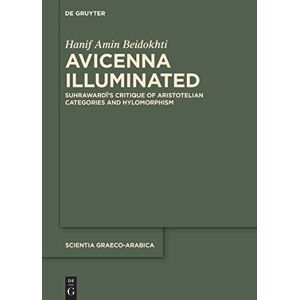 Hanif Amin Beidokhti Avicenna Illuminated: Suhrawardī’s Critique of Aristotelian Categories and Hylomorphism: 39 (Scientia Graeco-Arabica, 39) Hanif Amin Beidokhti Avicenna Illuminated: Suhrawardī’s Critique of Aristotelian Categories and Hylomorphism: 39 (Scientia Graeco-Arabica, 39)