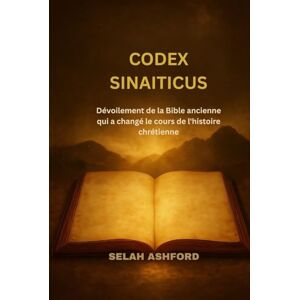 ASHFORD, SELAH CODEX SINAITICUS: Dévoilement de la Bible ancienne qui a changé le cours de l'histoire chrétienne ASHFORD, SELAH CODEX SINAITICUS: Dévoilement de la Bible ancienne qui a changé le cours de l'histoire chrétienne