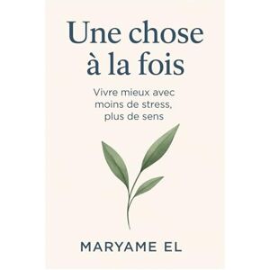 EL, Maryame Une chose à la fois: Vivre mieux avec moins de stress, plus de sens EL, Maryame Une chose à la fois: Vivre mieux avec moins de stress, plus de sens