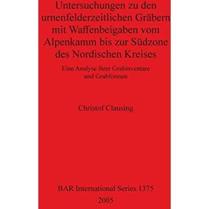 Clausing, Christof Untersuchungen zu den urnenfelderzeitlichen Gräbern mit Waffenbeigaben vom Alpenkamm bis zur Südzone des Nordischen Kreises: Eine Analyse ihrer ... Archaeological Reports International Series) Clausing, Christof Untersuchungen zu den urnenfelderzeitlichen Gräbern mit Waffenbeigaben vom Alpenkamm bis zur Südzone des Nordischen Kreises: Eine Analyse ihrer ... Archaeological Reports International Series)