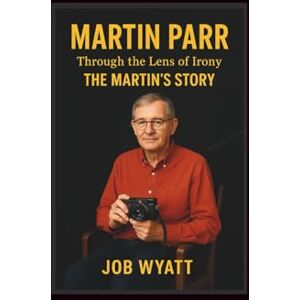 Wyatt, Job Martin Parr: Through the Lens of Irony-The Martin’S Story Wyatt, Job Martin Parr: Through the Lens of Irony-The Martin’S Story