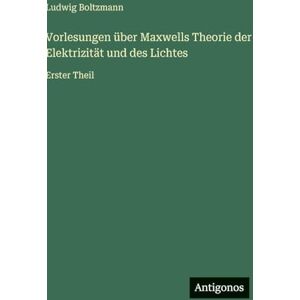 Boltzmann, Ludwig Vorlesungen über Maxwells Theorie der Elektrizität und des Lichtes: Erster Theil Boltzmann, Ludwig Vorlesungen über Maxwells Theorie der Elektrizität und des Lichtes: Erster Theil