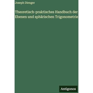 Dienger, Joseph Theoretisch-praktisches Handbuch der Ebenen und sphärischen Trigonometrie Dienger, Joseph Theoretisch-praktisches Handbuch der Ebenen und sphärischen Trigonometrie