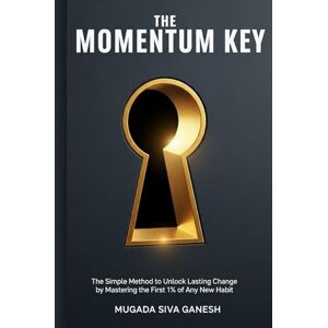 SIVA GANESH, MUGADA The Momentum Key: The Simple Method to Unlock Lasting Change by Mastering the First 1% of Any New Habit SIVA GANESH, MUGADA The Momentum Key: The Simple Method to Unlock Lasting Change by Mastering the First 1% of Any New Habit