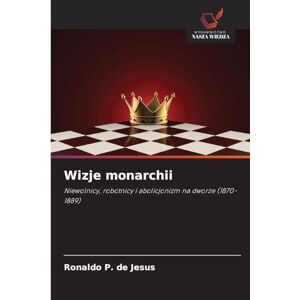 P de Jesus, Ronaldo Wizje monarchii: Niewolnicy, robotnicy i abolicjonizm na dworze (1870-1889) P de Jesus, Ronaldo Wizje monarchii: Niewolnicy, robotnicy i abolicjonizm na dworze (1870-1889)