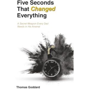 Goddard, Thomas Five Seconds That Changed Everything: A Secret Weapon Every Dad Needs in His Arsenal Goddard, Thomas Five Seconds That Changed Everything: A Secret Weapon Every Dad Needs in His Arsenal