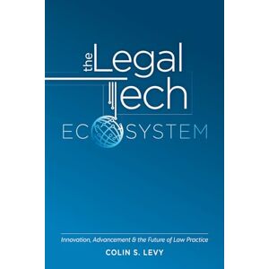 Levy, Colin S. The Legal Tech Ecosystem: Innovation, Advancement & the Future of Law Practice Levy, Colin S. The Legal Tech Ecosystem: Innovation, Advancement & the Future of Law Practice