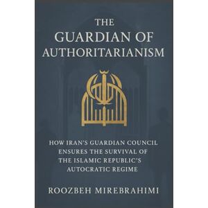 Mirebrahimi, Roozbeh The Guardian of Authoritarianism: How Iran’s Guardian Council Ensures the Survival of the Islamic Republic’s Autocratic Regime Mirebrahimi, Roozbeh The Guardian of Authoritarianism: How Iran’s Guardian Council Ensures the Survival of the Islamic Republic’s Autocratic Regime