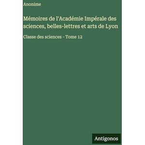 Anonime Mémoires de l'Académie Impérale des sciences, belles-lettres et arts de Lyon: Classe des sciences Tome 12 Anonime Mémoires de l'Académie Impérale des sciences, belles-lettres et arts de Lyon: Classe des sciences Tome 12
