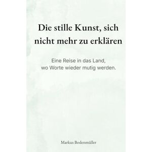 Bodenmüller, Markus Die stille Kunst, sich nicht mehr zu erklären: Eine Reise in das Land, wo Worte wieder mutig werden. (Narrative Würde) Bodenmüller, Markus Die stille Kunst, sich nicht mehr zu erklären: Eine Reise in das Land, wo Worte wieder mutig werden. (Narrative Würde)