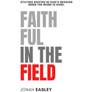 Easley, Jonah Faithful in the Field: Staying Rooted in God’s Mission When the Work Is Hard Easley, Jonah Faithful in the Field: Staying Rooted in God’s Mission When the Work Is Hard
