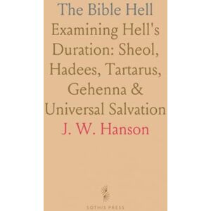 J. W., Hanson The Bible Hell: Examining Hell's Duration: Sheol, Hadees, Tartarus, Gehenna & Universal Salvation J. W., Hanson The Bible Hell: Examining Hell's Duration: Sheol, Hadees, Tartarus, Gehenna & Universal Salvation