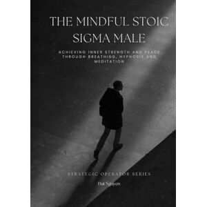 Nguyen, Dat The Mindful Stoic Sigma Male: Achieving Inner Strength and Peace through Breathing, Hypnosis and Meditation (Strategic Operator Series) Nguyen, Dat The Mindful Stoic Sigma Male: Achieving Inner Strength and Peace through Breathing, Hypnosis and Meditation (Strategic Operator Series)