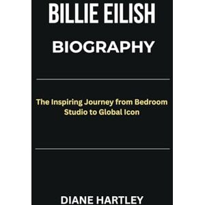 HARTLEY, DIANE BILLIE EILISH BIOGRAPHY: The Inspiring Journey from Bedroom Studio to Global Icon HARTLEY, DIANE BILLIE EILISH BIOGRAPHY: The Inspiring Journey from Bedroom Studio to Global Icon