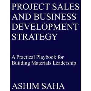 SAHA, ASHIM PROJECT SALES AND BUSINESS DEVELOPMENT STRATEGY FOR BUILDING MATERIAL: A Practical Playbook for Building Materials Leadership SAHA, ASHIM PROJECT SALES AND BUSINESS DEVELOPMENT STRATEGY FOR BUILDING MATERIAL: A Practical Playbook for Building Materials Leadership