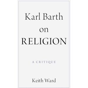 Keith Ward Karl Barth on Religion: A Critique Keith Ward Karl Barth on Religion: A Critique