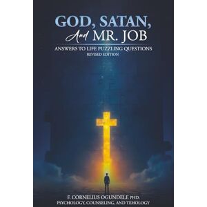 Ogundele, Ph.D., F. Cornelius God, Satan, and Mr. Job: Answers to Life Puzzling Questions Ogundele, Ph.D., F. Cornelius God, Satan, and Mr. Job: Answers to Life Puzzling Questions