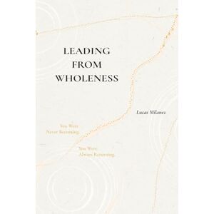 Milanez, Lucas Leading From Wholeness: You Were Never Becoming. You Were Always Returning Milanez, Lucas Leading From Wholeness: You Were Never Becoming. You Were Always Returning