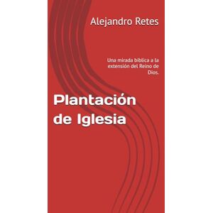 Retes, Alejandro Plantación de Iglesia: Una mirada bíblica a la extensión del Reino de Dios. Retes, Alejandro Plantación de Iglesia: Una mirada bíblica a la extensión del Reino de Dios.