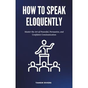 Rivers, Tamsin How to Speak Eloquently: Master the Art of Powerful, Persuasive, and Confident Communication Rivers, Tamsin How to Speak Eloquently: Master the Art of Powerful, Persuasive, and Confident Communication