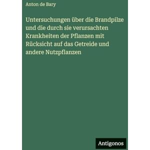 Bary, Anton De Untersuchungen über die Brandpilze und die durch sie verursachten Krankheiten der Pflanzen mit Rücksicht auf das Getreide und andere Nutzpflanzen Bary, Anton De Untersuchungen über die Brandpilze und die durch sie verursachten Krankheiten der Pflanzen mit Rücksicht auf das Getreide und andere Nutzpflanzen