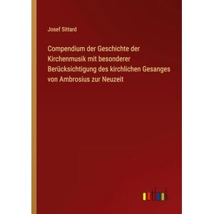 Sittard, Josef Compendium der Geschichte der Kirchenmusik mit besonderer Berücksichtigung des kirchlichen Gesanges von Ambrosius zur Neuzeit Sittard, Josef Compendium der Geschichte der Kirchenmusik mit besonderer Berücksichtigung des kirchlichen Gesanges von Ambrosius zur Neuzeit
