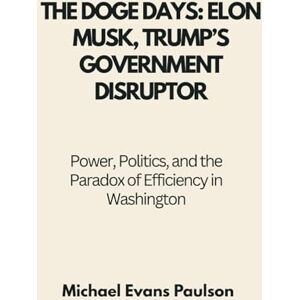 Paulson, Michael Evans The DOGE Days: Elon Musk, Trump’s Government Disruptor: Power, Politics, and the Paradox of Efficiency in Washington Paulson, Michael Evans The DOGE Days: Elon Musk, Trump’s Government Disruptor: Power, Politics, and the Paradox of Efficiency in Washington