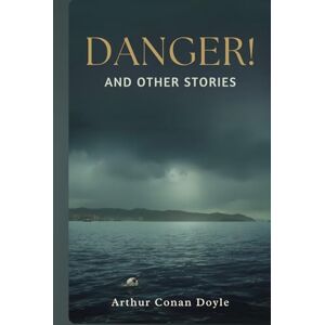 Doyle, Arthur Conan Danger! and Other Stories: A Classic Collection of Speculative Tales, Suspense, and Modern Anxiety Doyle, Arthur Conan Danger! and Other Stories: A Classic Collection of Speculative Tales, Suspense, and Modern Anxiety