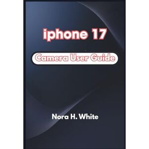 H. White, Nora iphone 17 Camera User Guide: A Complete Step-by-Step Manual to Capturing, Editing, and Creating Stunning Photos and Videos H. White, Nora iphone 17 Camera User Guide: A Complete Step-by-Step Manual to Capturing, Editing, and Creating Stunning Photos and Videos