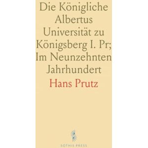 Hans, Prutz Die Königliche Albertus Universität zu Königsberg I. Pr; Im Neunzehnten Jahrhundert: Zur Feier Ihres 350jährigen Bestehens Hans, Prutz Die Königliche Albertus Universität zu Königsberg I. Pr; Im Neunzehnten Jahrhundert: Zur Feier Ihres 350jährigen Bestehens
