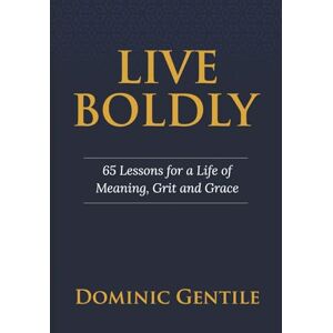 Gentile, Dominic Live Boldly: 65 Lessons for a Life of Meaning, Grit, and Grace Gentile, Dominic Live Boldly: 65 Lessons for a Life of Meaning, Grit, and Grace