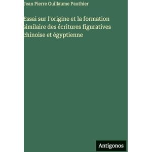 Pauthier, Jean Pierre Guillaume Essai sur l'origine et la formation similaire des écritures figuratives chinoise et égyptienne Pauthier, Jean Pierre Guillaume Essai sur l'origine et la formation similaire des écritures figuratives chinoise et égyptienne