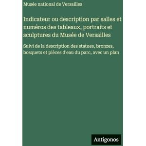 Musée National de Versailles Indicateur ou description par salles et numéros des tableaux, portraits et sculptures du Musée de Versailles: Suivi de la description des statues, ... et pièces d'eau du parc, avec un plan Musée National de Versailles Indicateur ou description par salles et numéros des tableaux, portraits et sculptures du Musée de Versailles: Suivi de la description des statues, ... et pièces d'eau du parc, avec un plan
