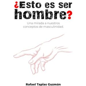 Tapias Guzmán, Rafael Elias ¿Esto es ser hombre?: Una mirada a nuestros conceptos de masculinidad Tapias Guzmán, Rafael Elias ¿Esto es ser hombre?: Una mirada a nuestros conceptos de masculinidad