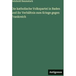 Baumstark, Reinhold Die katholische Volkspartei in Baden und ihr Verhältnis zum Kriege gegen Frankreich Baumstark, Reinhold Die katholische Volkspartei in Baden und ihr Verhältnis zum Kriege gegen Frankreich